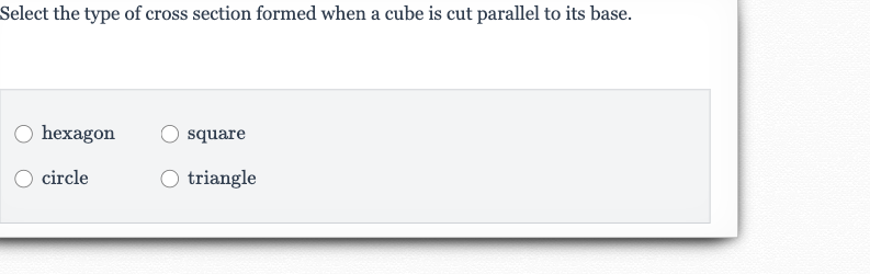 Select the type of cross section formed when a cube is cut parallel to its base.
hexagon
square
circle
triangle