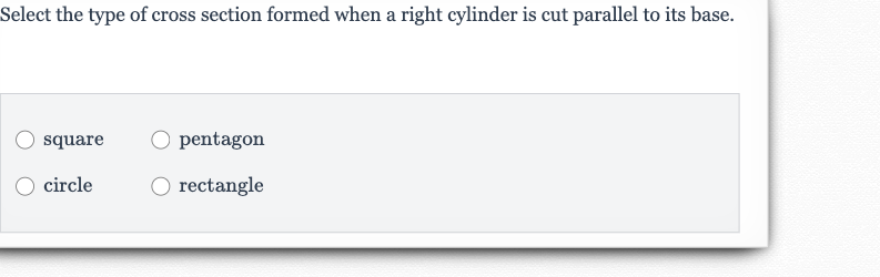 Select the type of cross section formed when a right cylinder is cut parallel to its base.
square
pentagon
circle
rectangle
