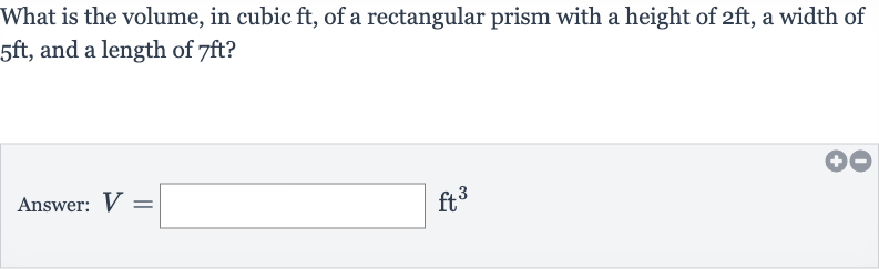 What is the volume, in cubic 
ft, of a rectangular prism with a height of 
2ft, a width of 
5ft, and a length of 
7ft ?
Answer: 
V=◻ft^(3)