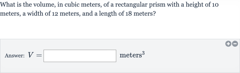 What is the volume, in cubic meters, of a rectangular prism with a height of 10 meters, a width of 12 meters, and a length of 18 meters?
Answer: 
V=◻ meters 
^(3)
