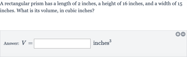 A rectangular prism has a length of 2 inches, a height of 16 inches, and a width of 15 inches. What is its volume, in cubic inches?
Answer: 
V=◻ inches 
^(3)