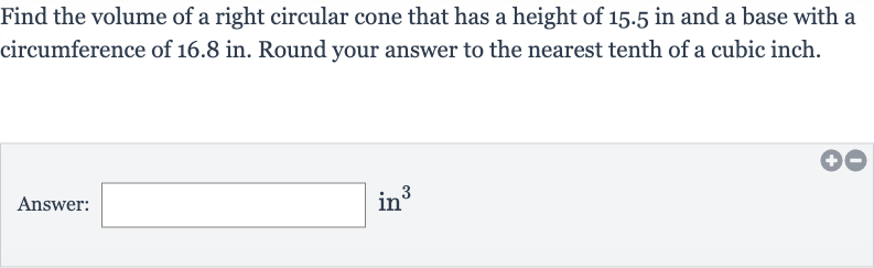 Find the volume of a right circular cone that has a height of 15.5 in and a base with a circumference of 
16.8in. Round your answer to the nearest tenth of a cubic inch.
Answer: in 
^(3)