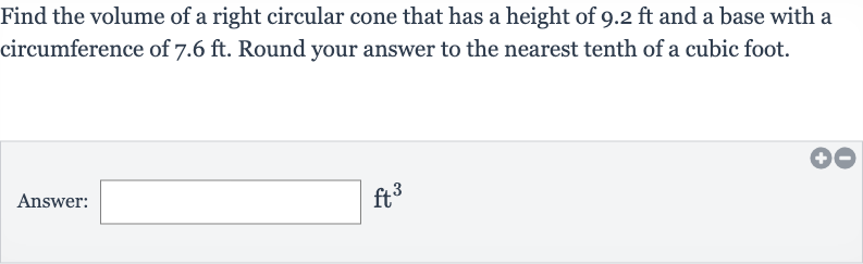 Find the volume of a right circular cone that has a height of 
9.2ft and a base with a circumference of 
7.6ft. Round your answer to the nearest tenth of a cubic foot.
Answer: 
ft^(3)