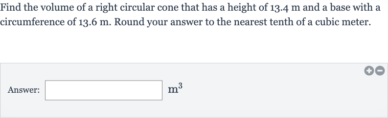 Find the volume of a right circular cone that has a height of 
13.4m and a base with a circumference of 
13.6m. Round your answer to the nearest tenth of a cubic meter.
Answer: 
m^(3)