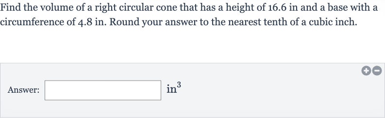 Find the volume of a right circular cone that has a height of 16.6 in and a base with a circumference of 
4.8in. Round your answer to the nearest tenth of a cubic inch.
Answer: in 
^(3)