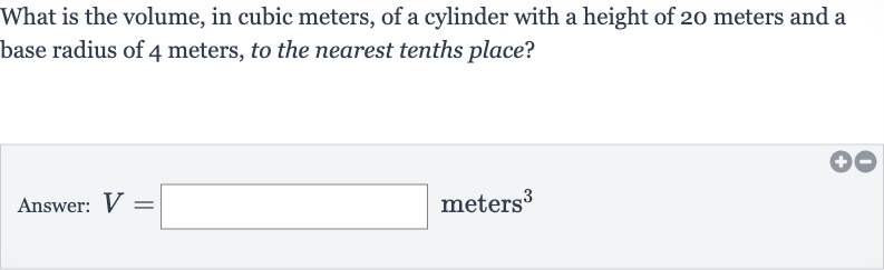 What is the volume, in cubic meters, of a cylinder with a height of 20 meters and a base radius of 4 meters, to the nearest tenths place?
Answer: 
V=◻ meters 
^(3)