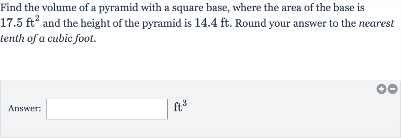 Find the volume of a pyramid with a square base, where the area of the base is 
17.5ft^(2) and the height of the pyramid is 
14.4ft. Round your answer to the nearest tenth of a cubic foot.
Answer: 
ft^(3)