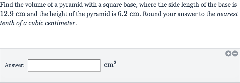 Find the volume of a pyramid with a square base, where the side length of the base is 
12.9cm and the height of the pyramid is 
6.2cm. Round your answer to the nearest tenth of a cubic centimeter.
Answer: 
cm^(3)