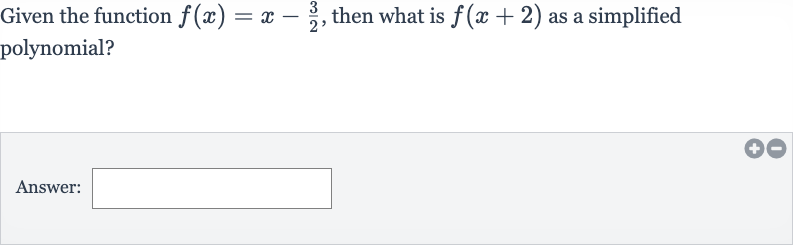 Given the function 
f(x)=x-(3)/(2), then what is 
f(x+2) as a simplified polynomial?
Answer: