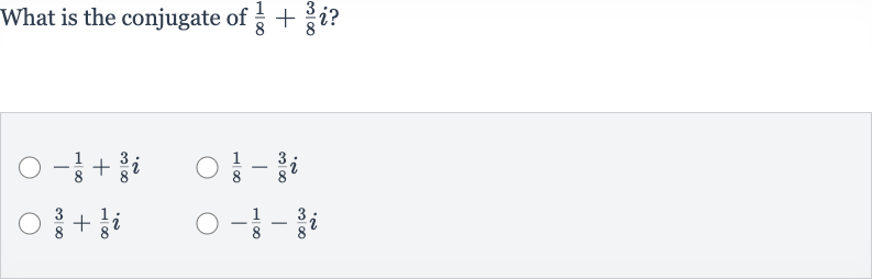 What is the conjugate of 
(1)/(8)+(3)/(8)i ?

-(1)/(8)+(3)/(8)i

(1)/(8)-(3)/(8)i

(3)/(8)+(1)/(8)i

-(1)/(8)-(3)/(8)i