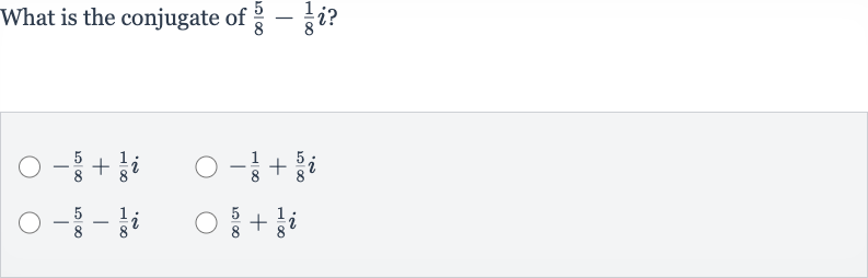 What is the conjugate of 
(5)/(8)-(1)/(8)i ?

-(5)/(8)+(1)/(8)i

-(1)/(8)+(5)/(8)i

-(5)/(8)-(1)/(8)i

(5)/(8)+(1)/(8)i