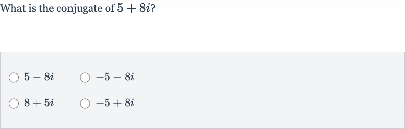 What is the conjugate of 
5+8i ?

5-8i

-5-8i

8+5i

-5+8i