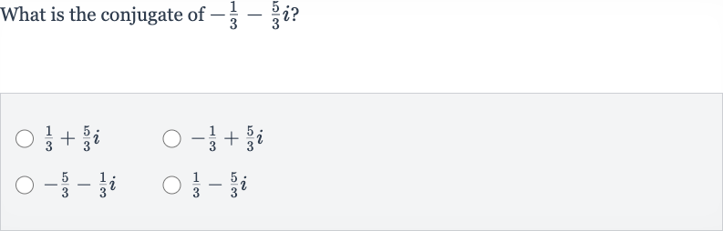What is the conjugate of 
-(1)/(3)-(5)/(3)i ?

(1)/(3)+(5)/(3)i

-(1)/(3)+(5)/(3)i

-(5)/(3)-(1)/(3)i

(1)/(3)-(5)/(3)i