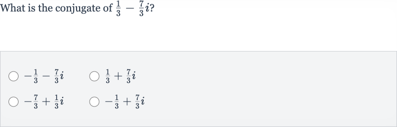 What is the conjugate of 
(1)/(3)-(7)/(3)i ?

-(1)/(3)-(7)/(3)i

(1)/(3)+(7)/(3)i

-(7)/(3)+(1)/(3)i

-(1)/(3)+(7)/(3)i
