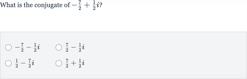 What is the conjugate of 
-(7)/(2)+(1)/(2)i ?

-(7)/(2)-(1)/(2)i

(7)/(2)-(1)/(2)i

(1)/(2)-(7)/(2)i

(7)/(2)+(1)/(2)i