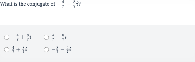 What is the conjugate of 
-(4)/(7)-(8)/(7)i ?

-(4)/(7)+(8)/(7)i

(4)/(7)-(8)/(7)i

(4)/(7)+(8)/(7)i

-(8)/(7)-(4)/(7)i