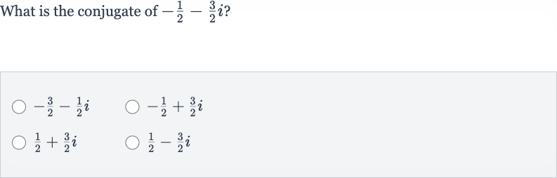 What is the conjugate of 
-(1)/(2)-(3)/(2)i ?

-(3)/(2)-(1)/(2)i

-(1)/(2)+(3)/(2)i

(1)/(2)+(3)/(2)i

(1)/(2)-(3)/(2)i
