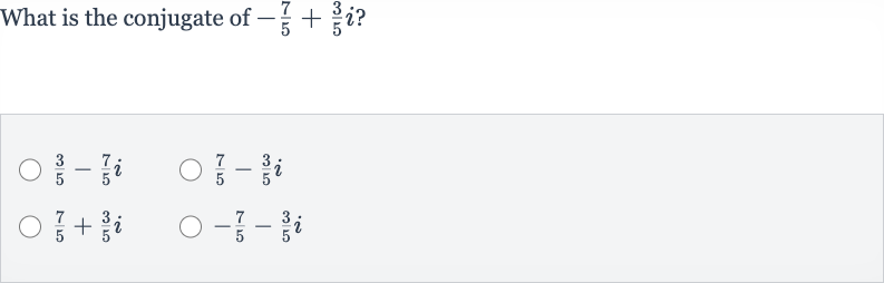 What is the conjugate of 
-(7)/(5)+(3)/(5)i ?

(3)/(5)-(7)/(5)i

(7)/(5)-(3)/(5)i

(7)/(5)+(3)/(5)i

-(7)/(5)-(3)/(5)i