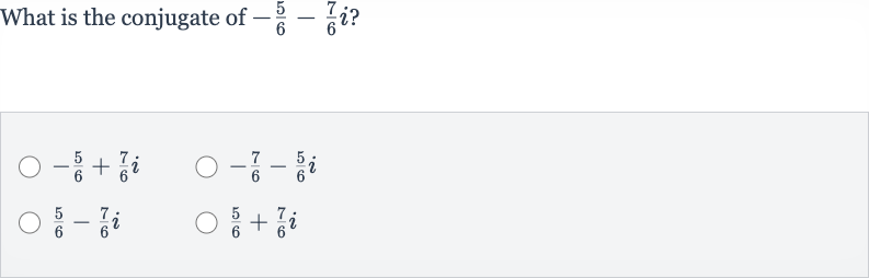 What is the conjugate of 
-(5)/(6)-(7)/(6)i ?

-(5)/(6)+(7)/(6)i

-(7)/(6)-(5)/(6)i

(5)/(6)-(7)/(6)i

(5)/(6)+(7)/(6)i