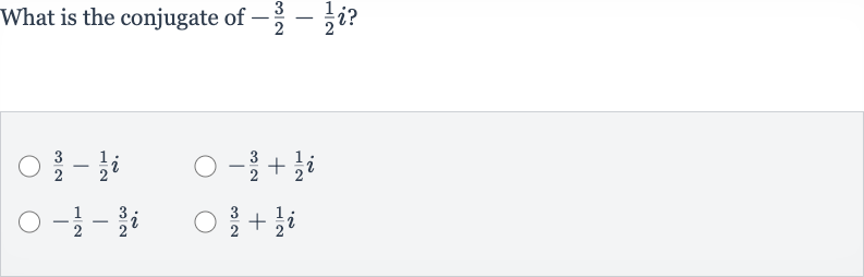 What is the conjugate of 
-(3)/(2)-(1)/(2)i ?

(3)/(2)-(1)/(2)i

-(3)/(2)+(1)/(2)i

-(1)/(2)-(3)/(2)i

(3)/(2)+(1)/(2)i