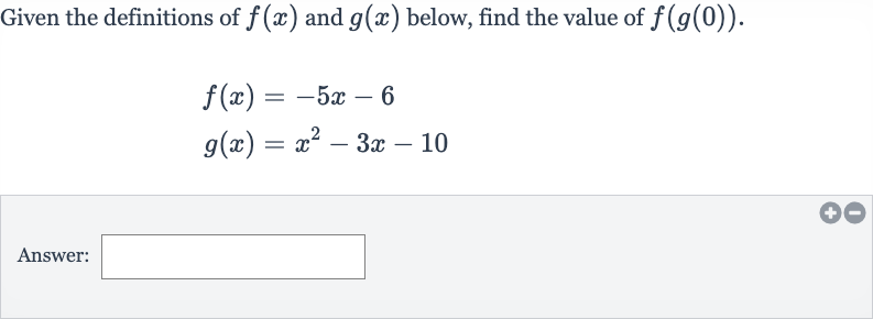 Given the definitions of 
f(x) and 
g(x) below, find the value of 
f(g(0)).

{:[f(x)=-5x-6],[g(x)=x^(2)-3x-10]:}
Answer: