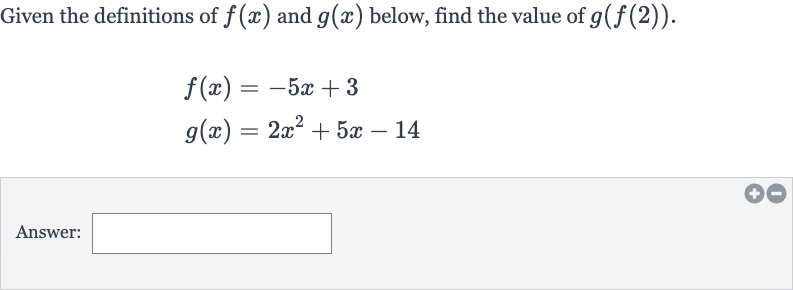 Given the definitions of 
f(x) and 
g(x) below, find the value of 
g(f(2)).

{:[f(x)=-5x+3],[g(x)=2x^(2)+5x-14]:}
Answer: