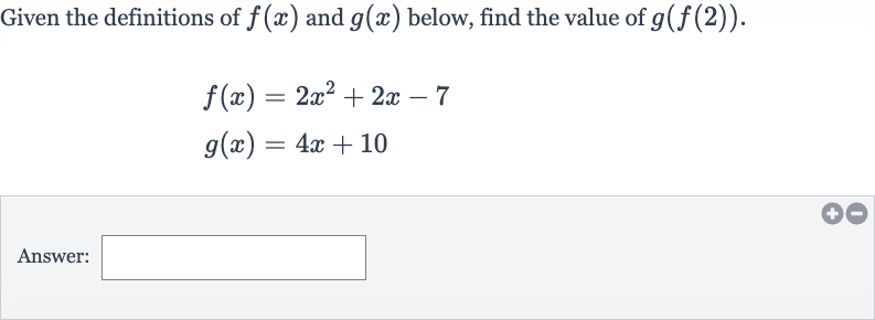 Given the definitions of 
f(x) and 
g(x) below, find the value of 
g(f(2)).

{:[f(x)=2x^(2)+2x-7],[g(x)=4x+10]:}
Answer: