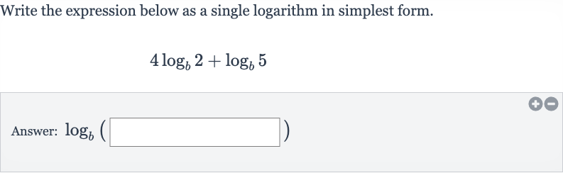 Write the expression below as a single logarithm in simplest form.

4log_(b)2+log_(b)5
Answer: 
log_(b)(◻)