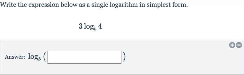 Write the expression below as a single logarithm in simplest form.

3log_(b)4
Answer: 
log_(b)(◻)