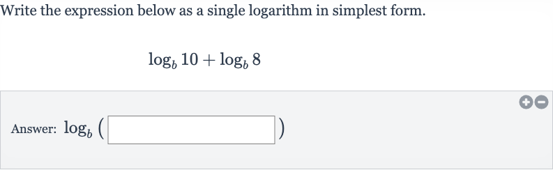 Write the expression below as a single logarithm in simplest form.

log_(b)10+log_(b)8
Answer: 
log_(b)(◻)