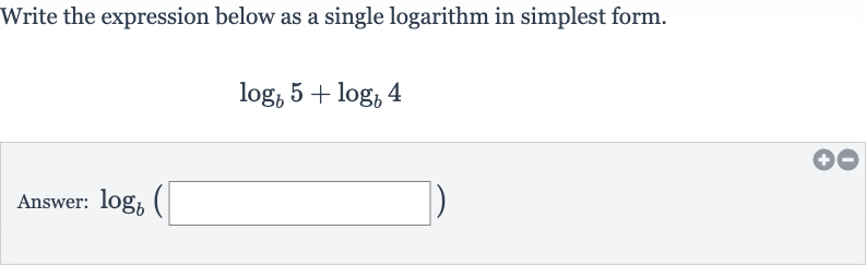 Write the expression below as a single logarithm in simplest form.

log_(b)5+log_(b)4
Answer: 
log_(b)(◻)