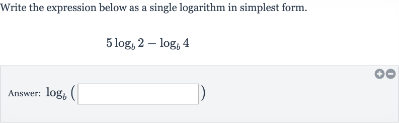 Write the expression below as a single logarithm in simplest form.

5log_(b)2-log_(b)4
Answer: 
log_(b)(◻)