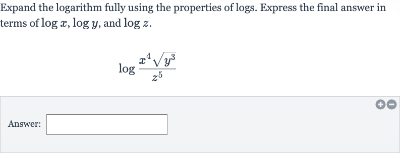 Expand the logarithm fully using the properties of logs. Express the final answer in terms of 
log x,log y, and 
log z.

log ((x^(4)sqrt(y^(3)))/(z^(5)))
Answer: