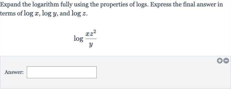 Expand the logarithm fully using the properties of logs. Express the final answer in terms of 
log x,log y, and 
log z.

log ((xz^(2))/(y))
Answer: