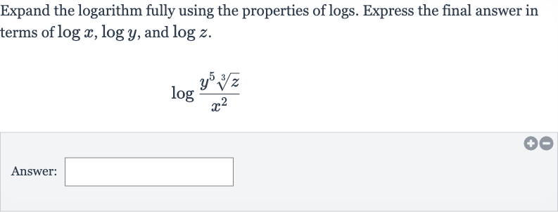 Expand the logarithm fully using the properties of logs. Express the final answer in terms of 
log x,log y, and 
log z.

log ((y^(5)root(3)(z))/(x^(2)))
Answer: