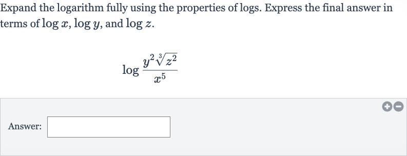 Expand the logarithm fully using the properties of logs. Express the final answer in terms of 
log x,log y, and 
log z.

log ((y^(2)root(3)(z^(2)))/(x^(5)))
Answer: