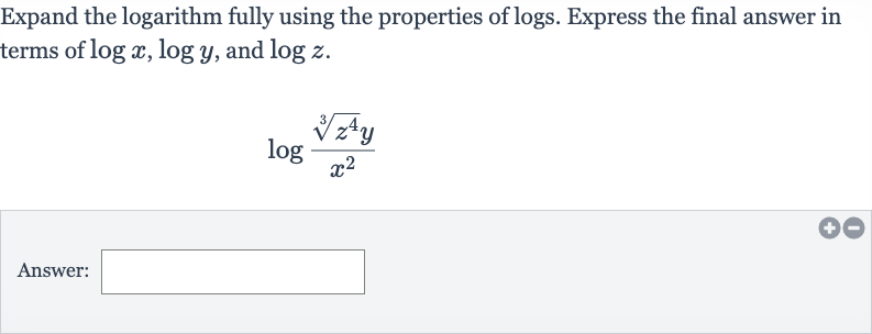 Expand the logarithm fully using the properties of logs. Express the final answer in terms of 
log x,log y, and 
log z.

log ((root(3)(z^(4))y)/(x^(2)))
Answer:
