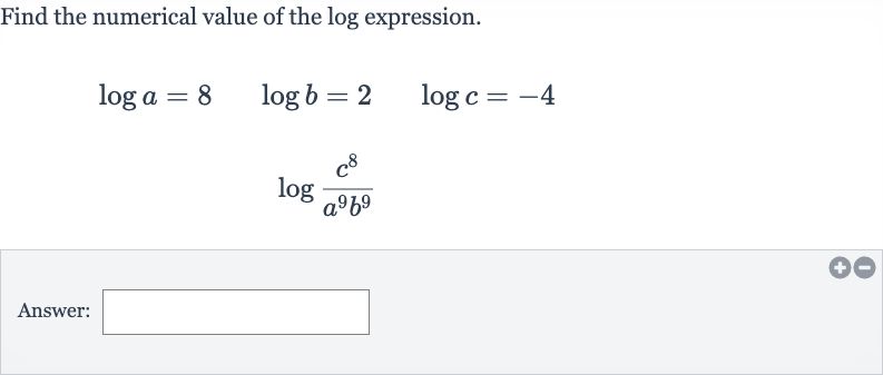 Find the numerical value of the log expression.

{:[log a=8quad log b=2quad log c=-4],[log ((c^(8))/(a^(9)b^(9)))]:}
Answer: