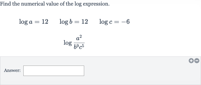 Find the numerical value of the log expression.

{:[log a=12quad log b=12quad log c=-6],[log ((a^(2))/(b^(9)c^(5)))]:}
Answer: