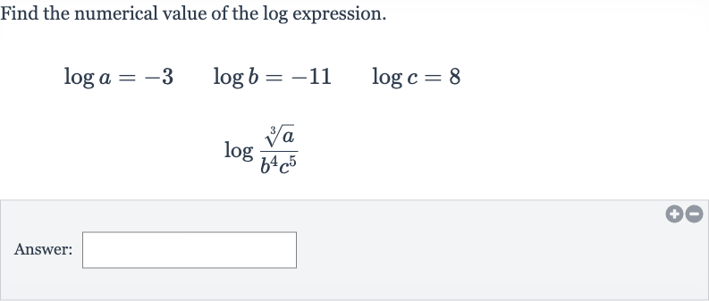 Find the numerical value of the log expression.

{:[log a=-3quad log b=-11quad log c=8],[log ((root(3)(a))/(b^(4)c^(5)))]:}
Answer: