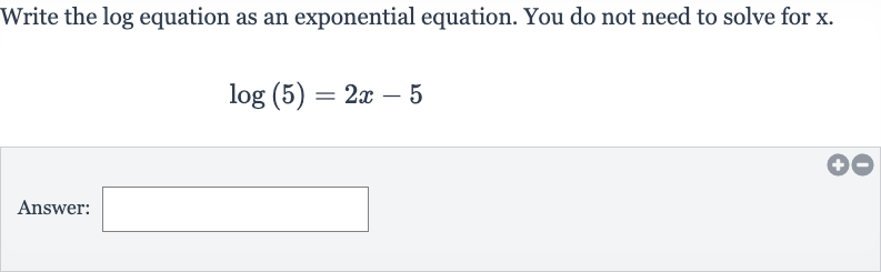 Write the log equation as an exponential equation. You do not need to solve for 
x.

log(5)=2x-5
Answer: