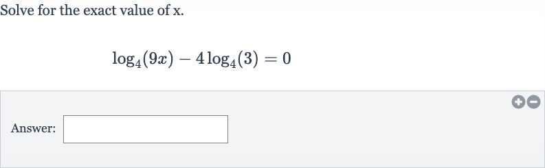 Solve for the exact value of 
x.

log_(4)(9x)-4log_(4)(3)=0
Answer:
