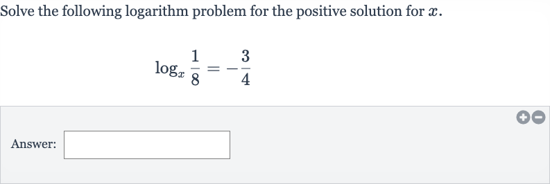 Solve the following logarithm problem for the positive solution for 
x.

log_(x)((1)/(8))=-(3)/(4)
Answer: