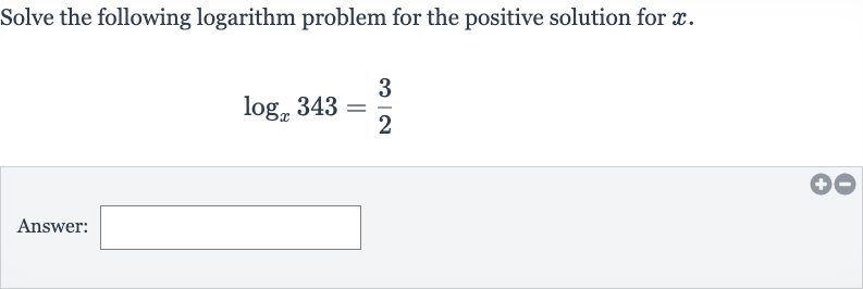 Solve the following logarithm problem for the positive solution for 
x.

log_(x)343=(3)/(2)
Answer:
