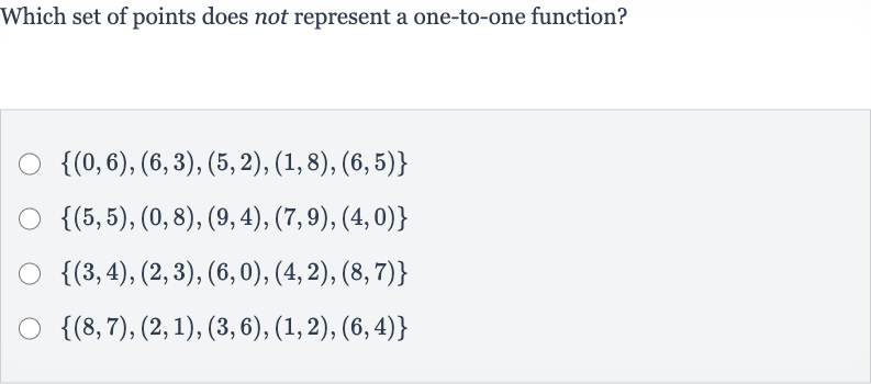 Which set of points does not represent a one-to-one function?

{(0,6),(6,3),(5,2),(1,8),(6,5)}

{(5,5),(0,8),(9,4),(7,9),(4,0)}

{(3,4),(2,3),(6,0),(4,2),(8,7)}

{(8,7),(2,1),(3,6),(1,2),(6,4)}