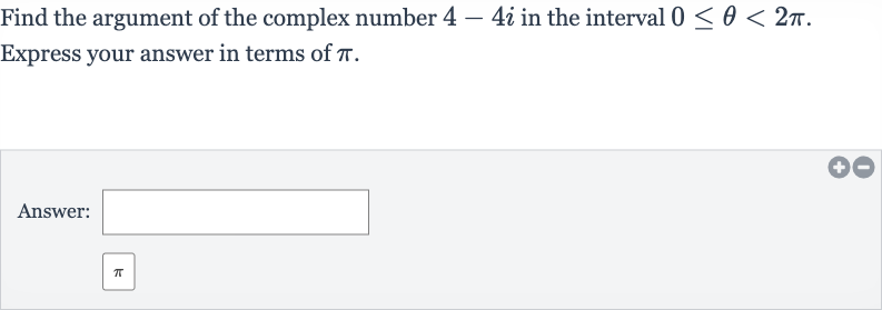 Find the argument of the complex number 
4-4i in the interval 
0 <= theta < 2pi.
Express your answer in terms of 
pi.
Answer: