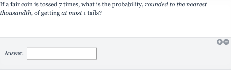 If a fair coin is tossed 7 times, what is the probability, rounded to the nearest thousandth, of getting at most 1 tails?
Answer: