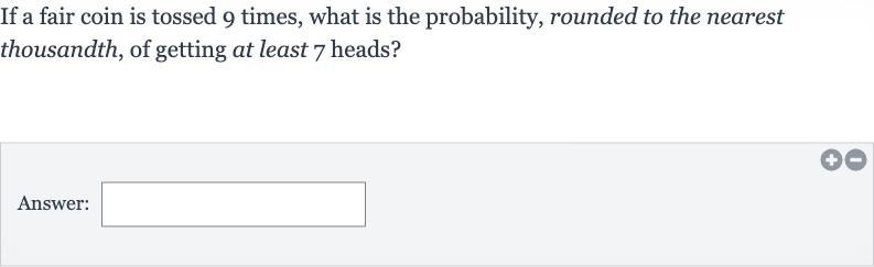 If a fair coin is tossed 9 times, what is the probability, rounded to the nearest thousandth, of getting at least 7 heads?
Answer: