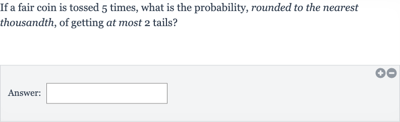If a fair coin is tossed 5 times, what is the probability, rounded to the nearest thousandth, of getting at most 2 tails?
Answer: