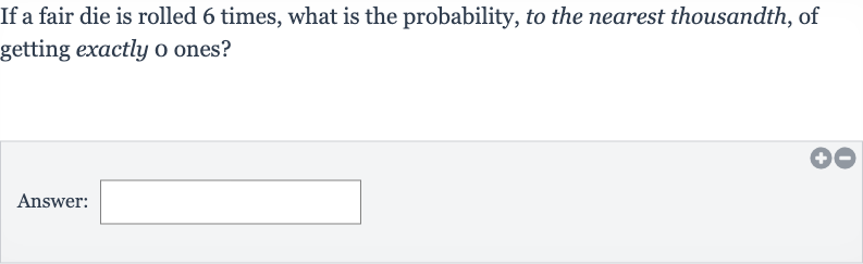 If a fair die is rolled 6 times, what is the probability, to the nearest thousandth, of getting exactly o ones?
Answer: